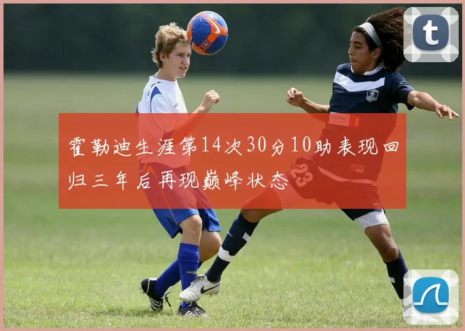 霍勒迪生涯第14次30分10助表现回归三年后再现巅峰状态