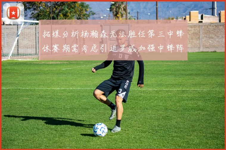 拓媒分析杨瀚森无法胜任第三中锋休赛期需考虑引进罗威加强中锋阵容