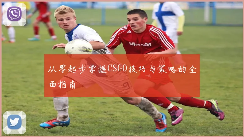 从零起步掌握CSGO技巧与策略的全面指南