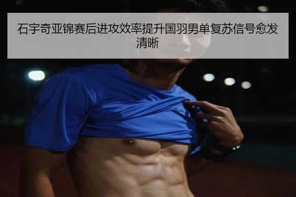 石宇奇亚锦赛后进攻效率提升国羽男单复苏信号愈发清晰